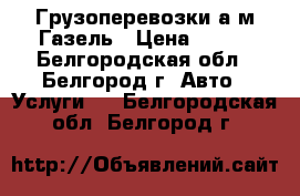 Грузоперевозки а/м Газель › Цена ­ 400 - Белгородская обл., Белгород г. Авто » Услуги   . Белгородская обл.,Белгород г.